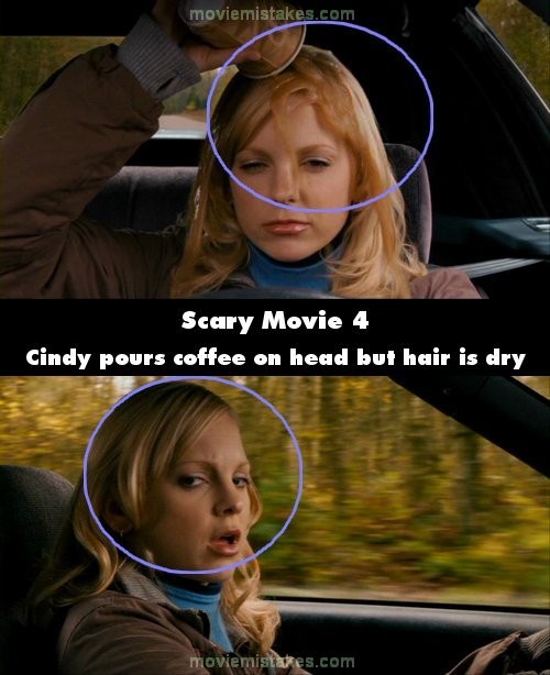 Phim Scary Movie 4, đoạn Cindy và Brenda đi ô tô đến “the Village”, Cindy đổ cà phê lên đầu cho tỉnh táo. Nhưng ở cảnh tiếp theo, cà phê trên tóc cô đã biến mất, tóc đã nhanh chóng trở nên khô ráo